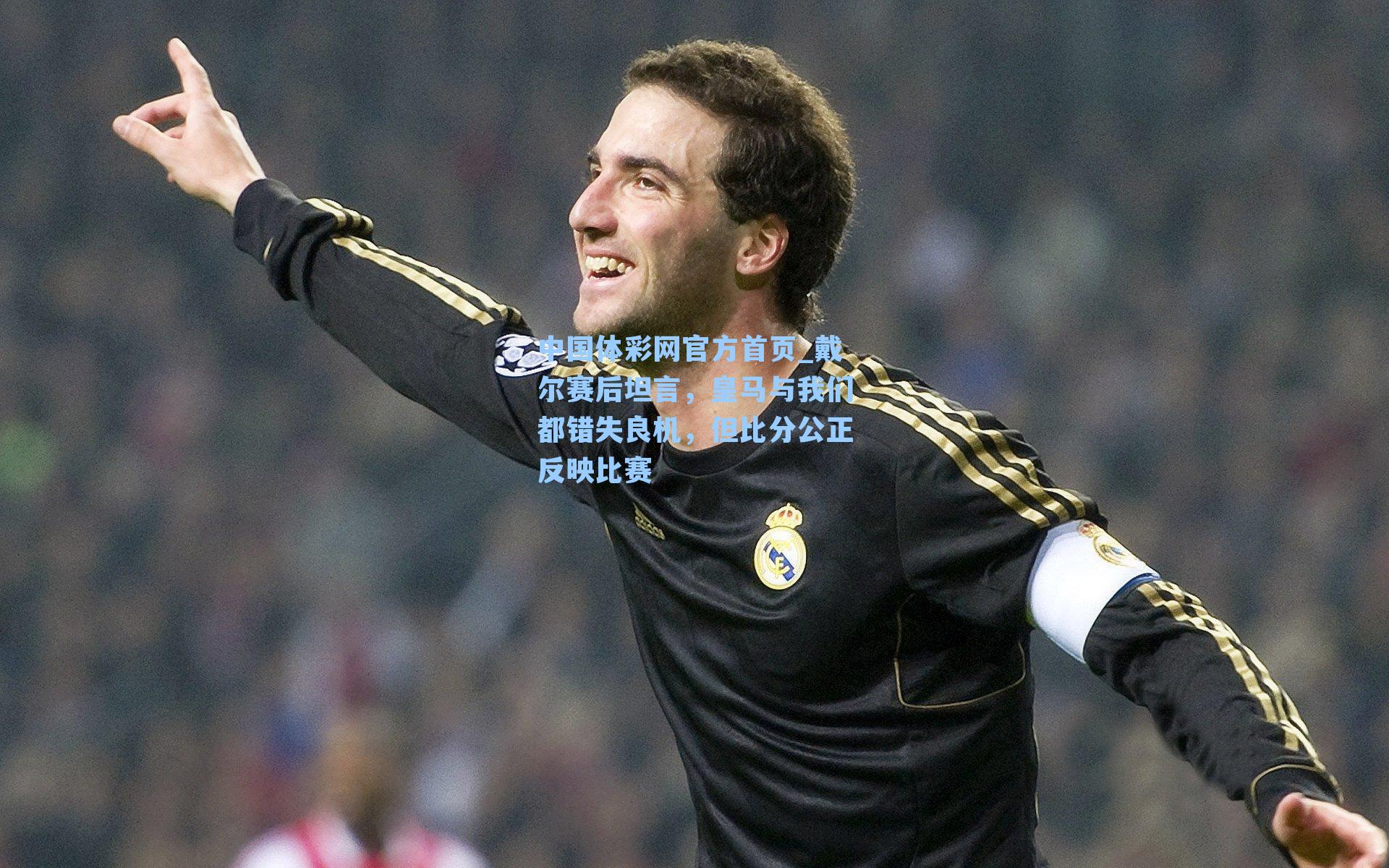 戴尔赛后坦言，皇马与我们都错失良机，但比分公正反映比赛