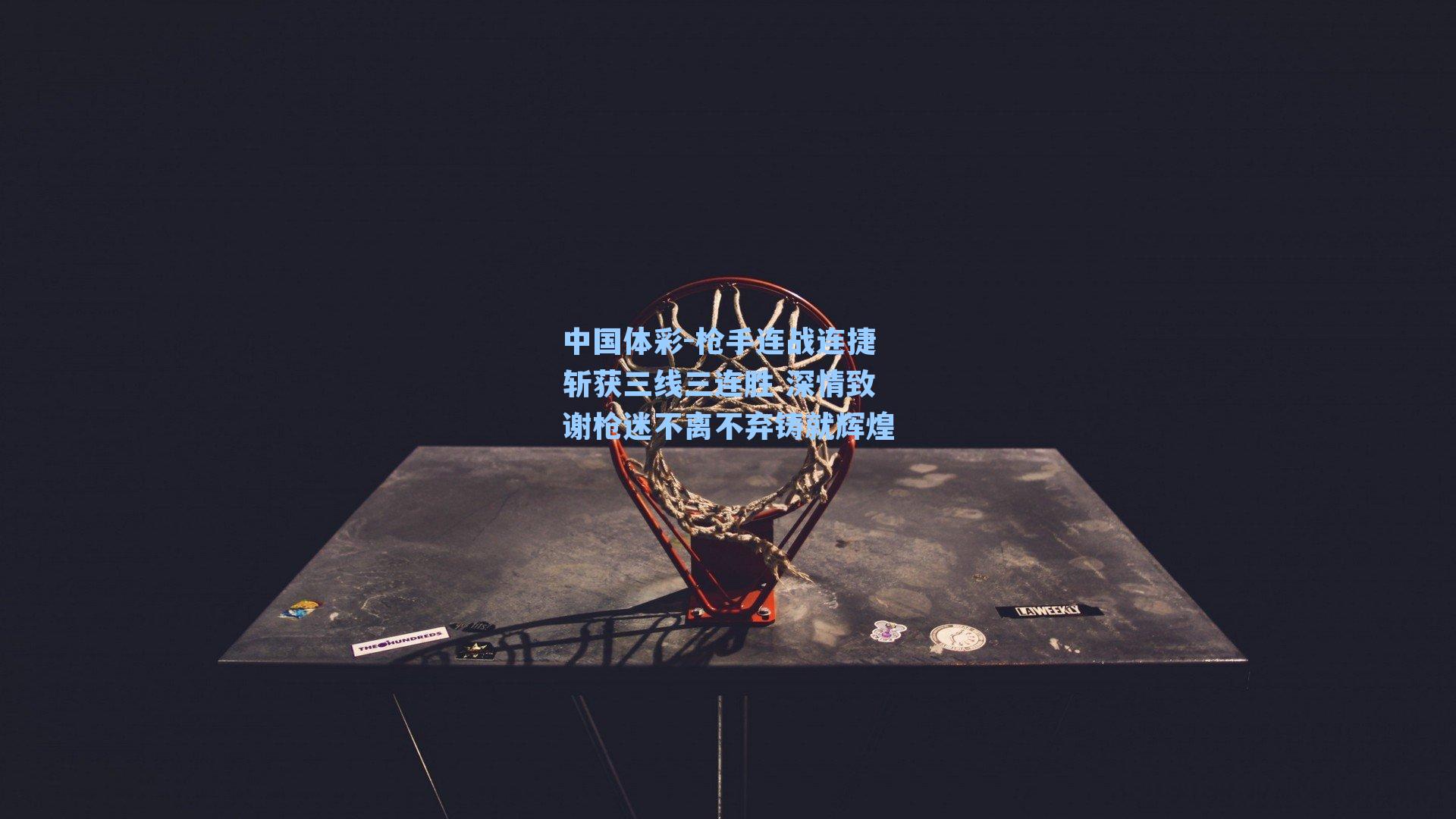 枪手连战连捷斩获三线三连胜 深情致谢枪迷不离不弃铸就辉煌