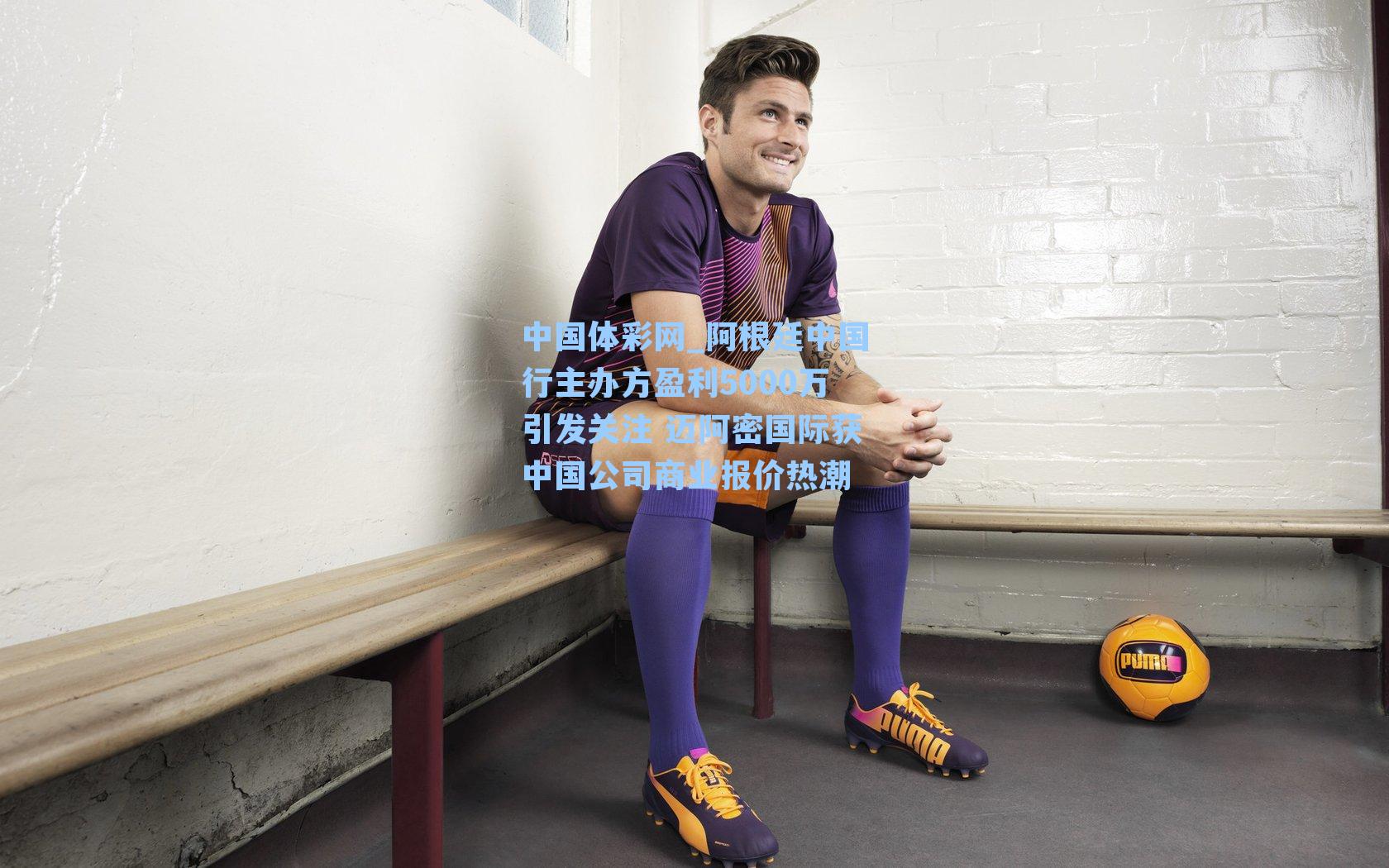 阿根廷中国行主办方盈利5000万引发关注 迈阿密国际获中国公司商业报价热潮