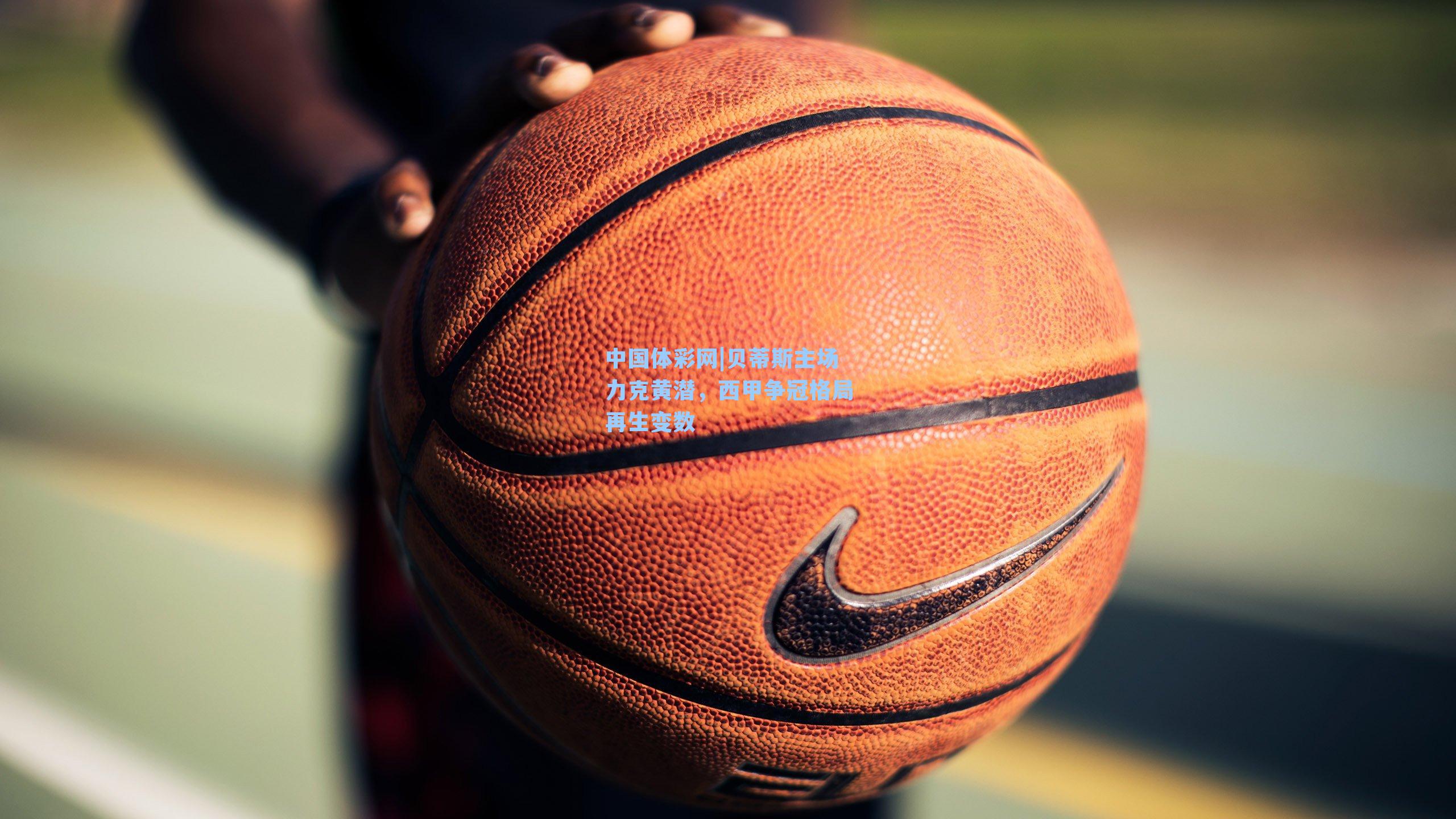 贝蒂斯主场力克黄潜，西甲争冠格局再生变数