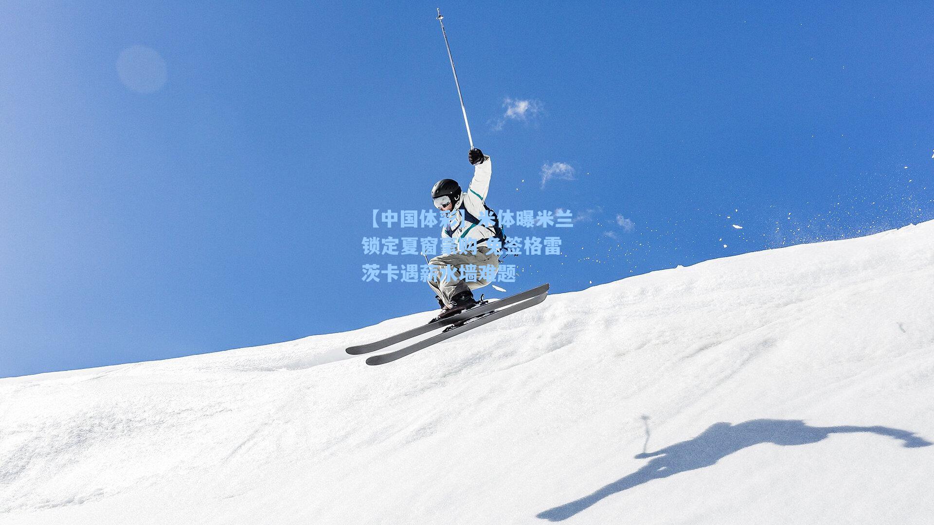 米体曝米兰锁定夏窗豪购 免签格雷茨卡遇薪水墙难题