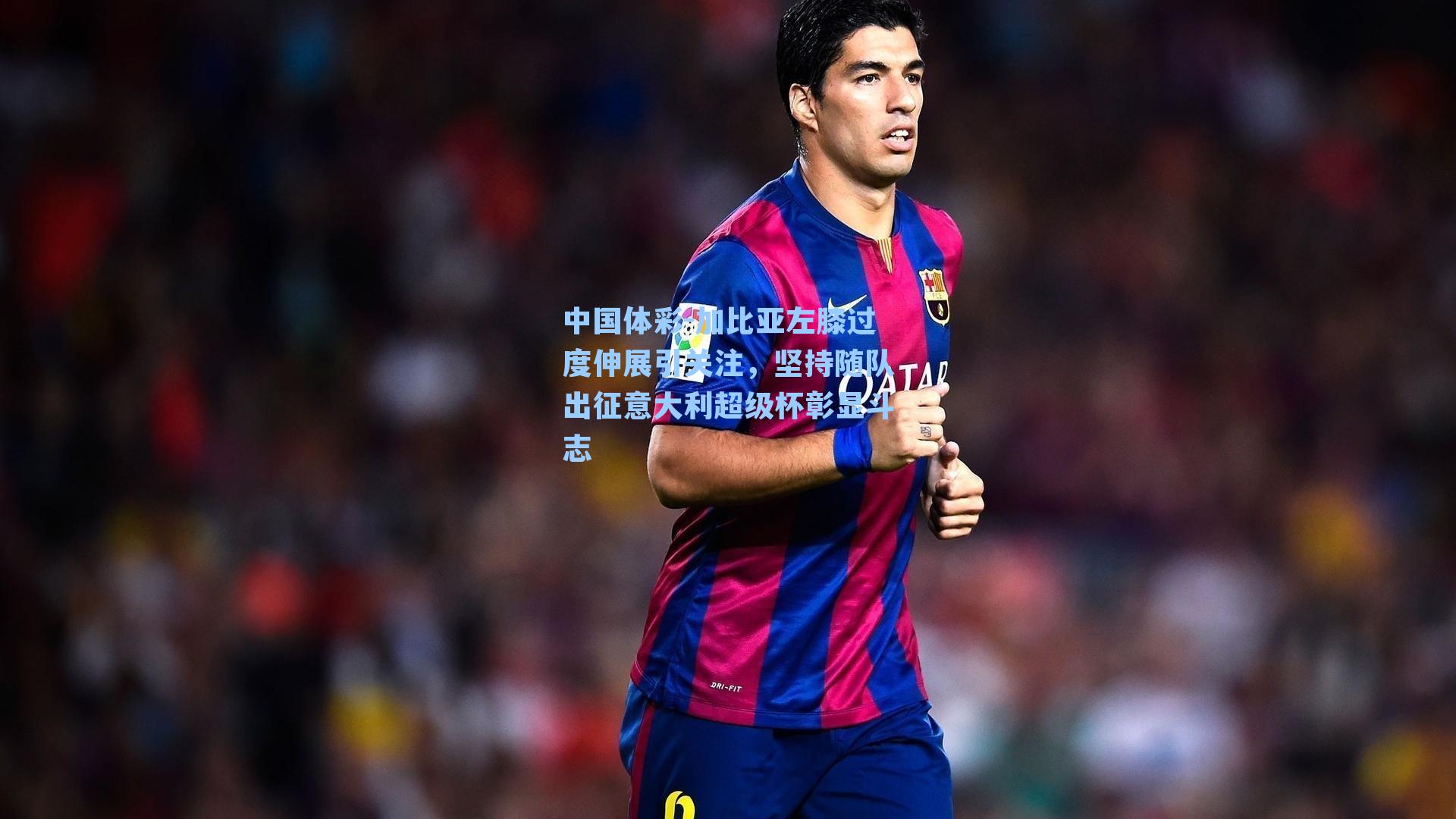 加比亚左膝过度伸展引关注，坚持随队出征意大利超级杯彰显斗志