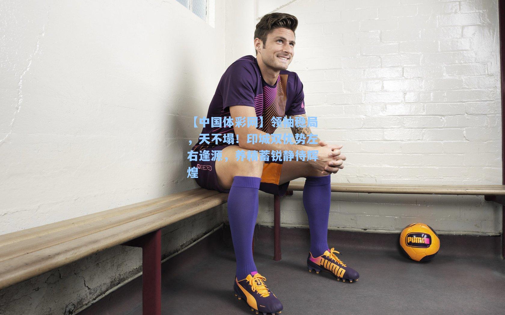 领袖稳局，天不塌！印城双优势左右逢源，养精蓄锐静待辉煌