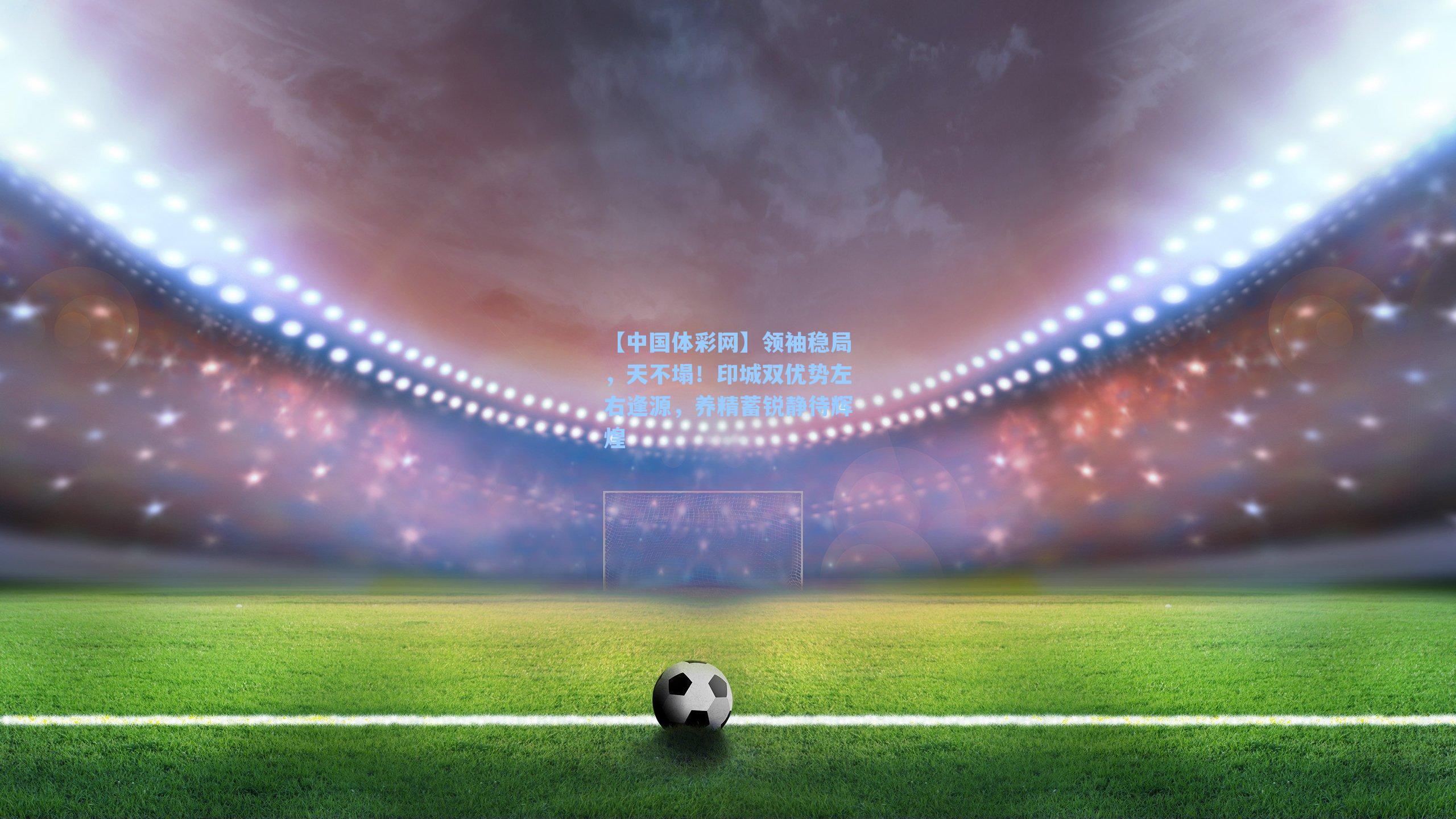 领袖稳局，天不塌！印城双优势左右逢源，养精蓄锐静待辉煌