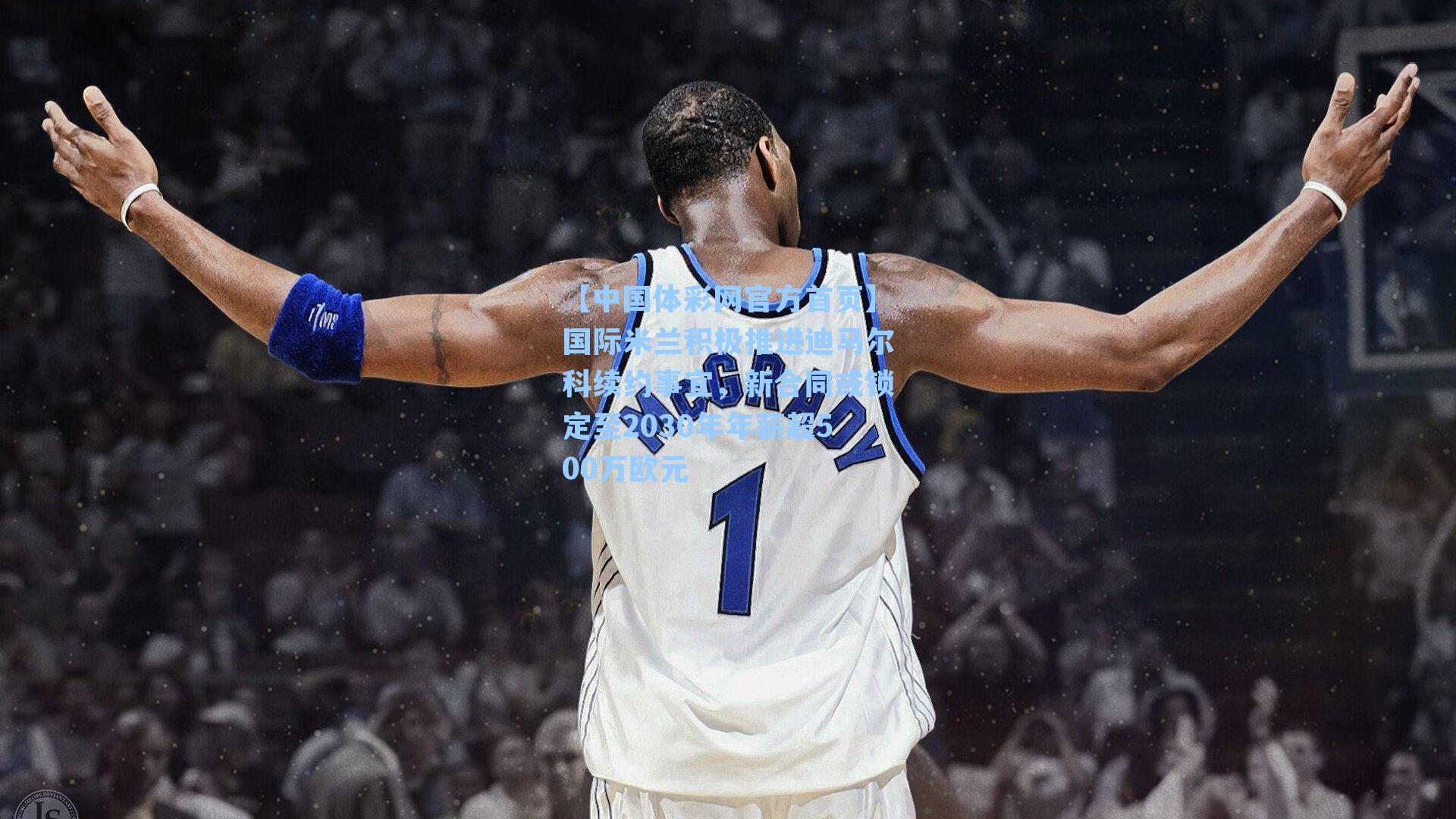 国际米兰积极推进迪马尔科续约事宜,新合同或锁定至2030年年薪超500万欧元