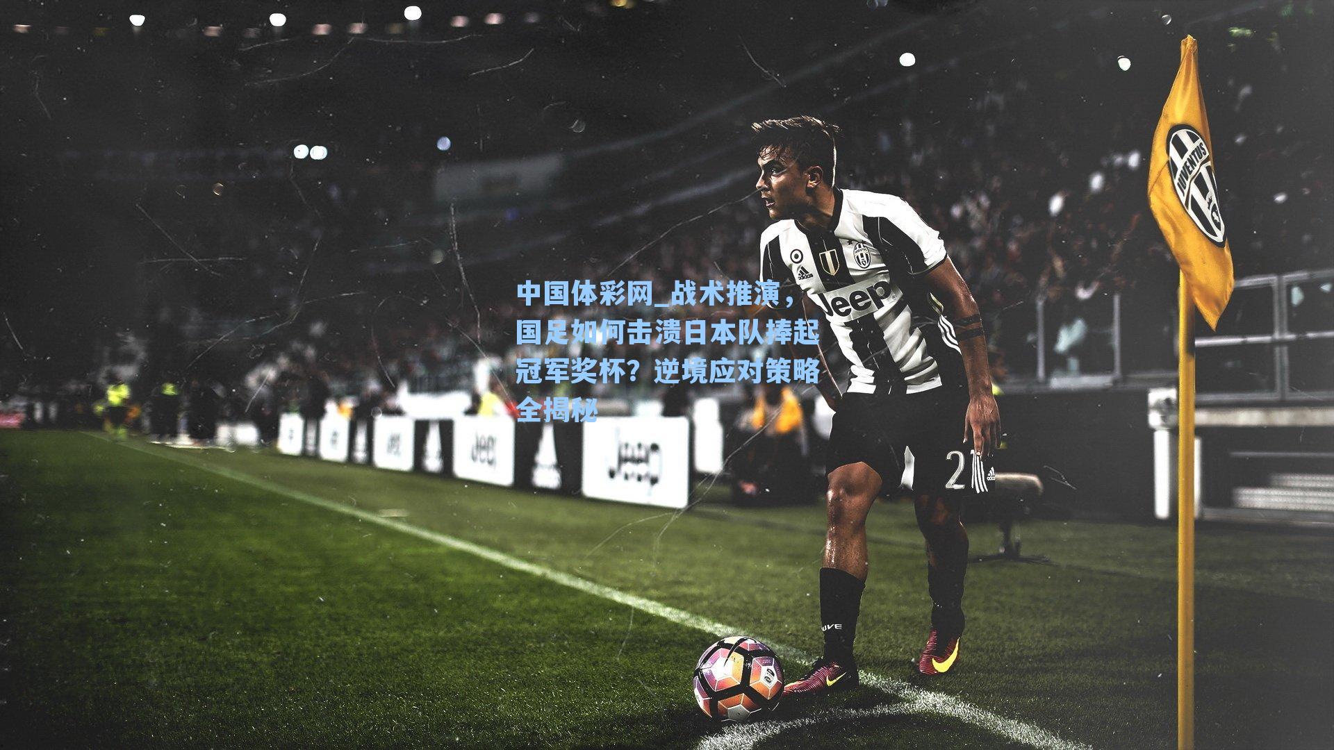 战术推演，国足如何击溃日本队捧起冠军奖杯？逆境应对策略全揭秘