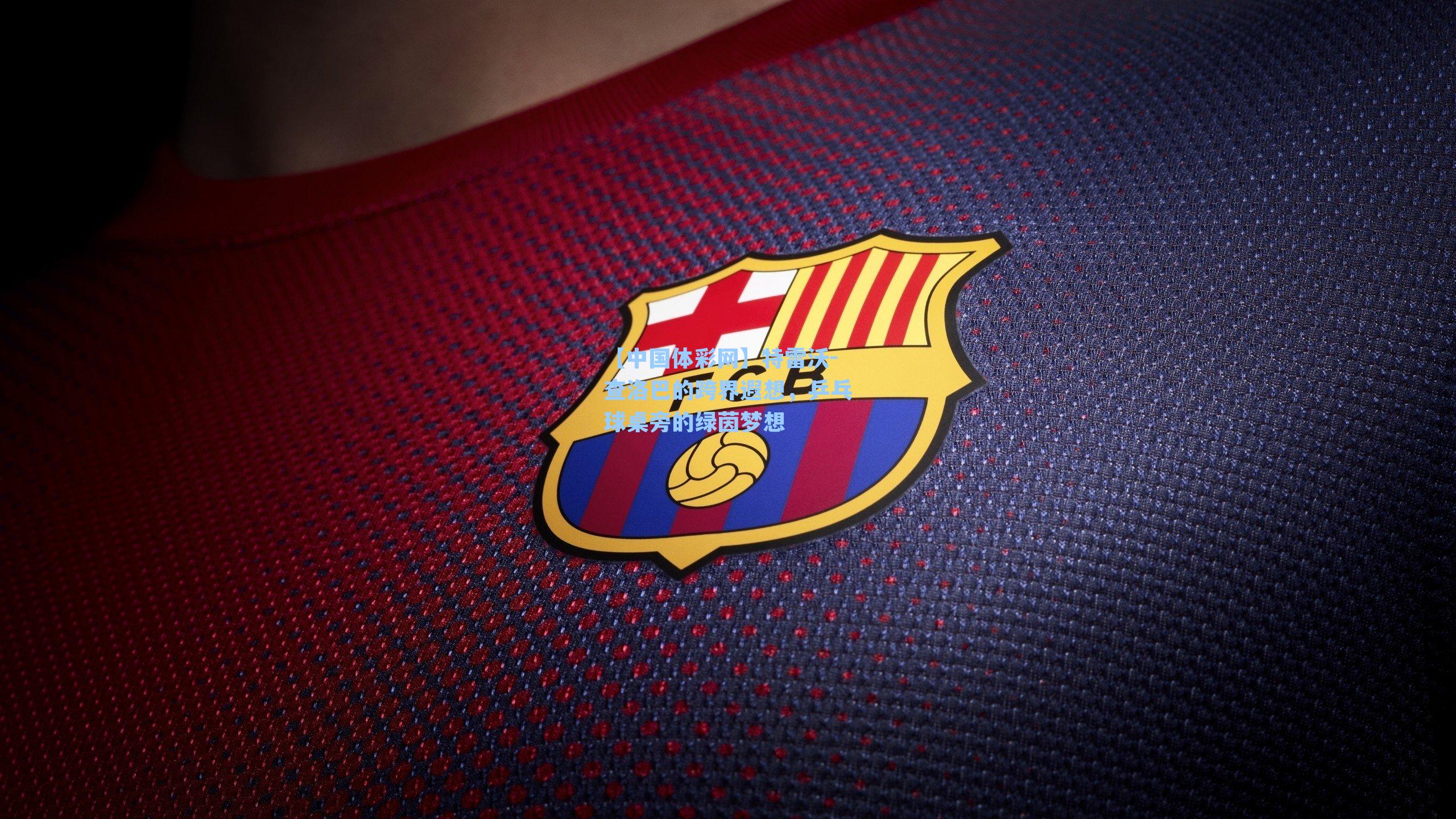 特雷沃-查洛巴的跨界遐想，乒乓球桌旁的绿茵梦想