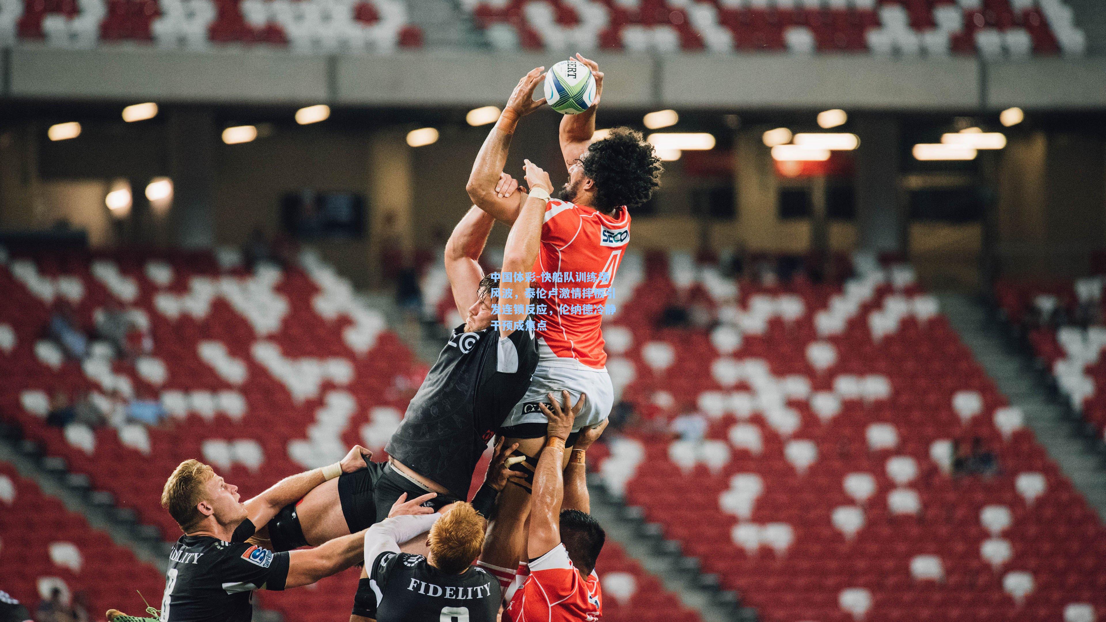 快船队训练场风波，泰伦卢激情摔板引发连锁反应，伦纳德冷静干预成焦点